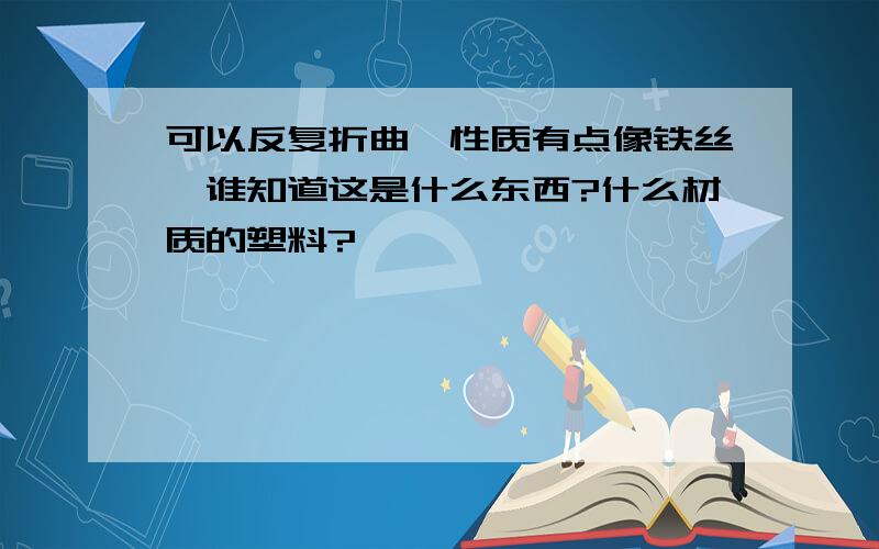 可以反复折曲,性质有点像铁丝,谁知道这是什么东西?什么材质的塑料?