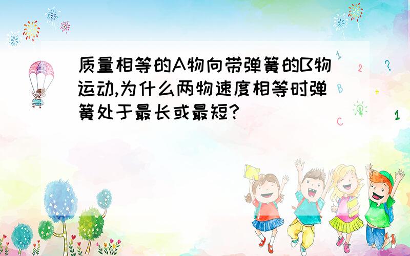 质量相等的A物向带弹簧的B物运动,为什么两物速度相等时弹簧处于最长或最短?