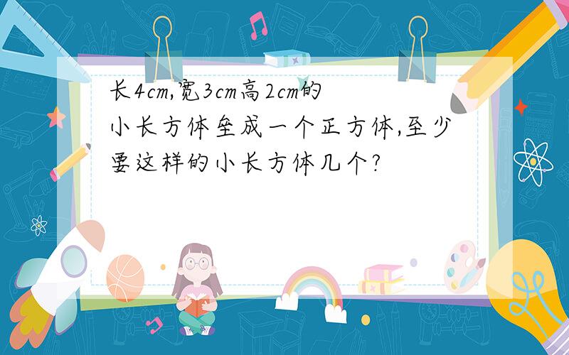 长4cm,宽3cm高2cm的小长方体垒成一个正方体,至少要这样的小长方体几个?