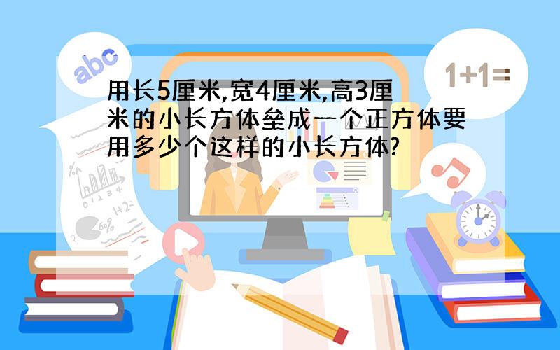 用长5厘米,宽4厘米,高3厘米的小长方体垒成一个正方体要用多少个这样的小长方体?