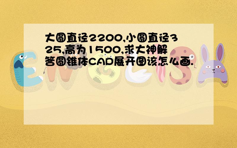 大圆直径2200,小圆直径325,高为1500,求大神解答圆锥体CAD展开图该怎么画.