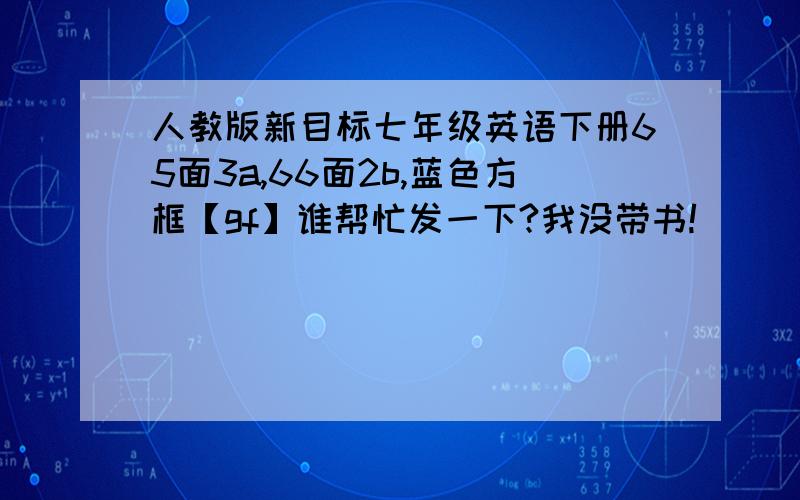 人教版新目标七年级英语下册65面3a,66面2b,蓝色方框【gf】谁帮忙发一下?我没带书!