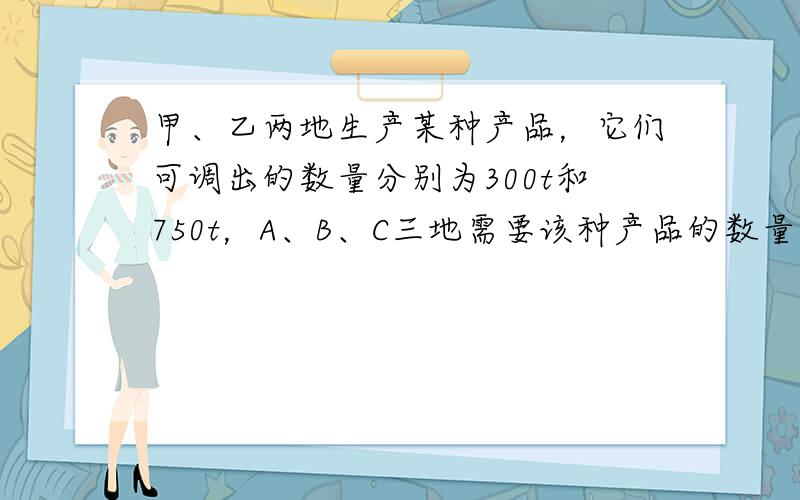 甲、乙两地生产某种产品，它们可调出的数量分别为300t和750t，A、B、C三地需要该种产品的数量分别为200t、450