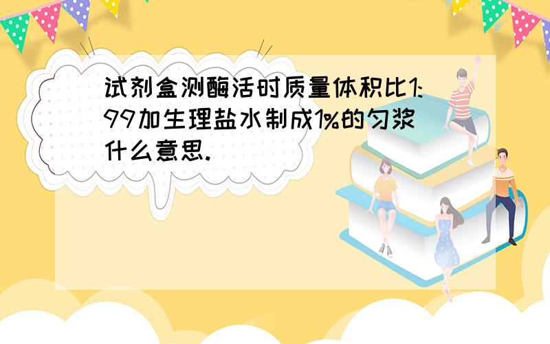 试剂盒测酶活时质量体积比1:99加生理盐水制成1%的匀浆什么意思.