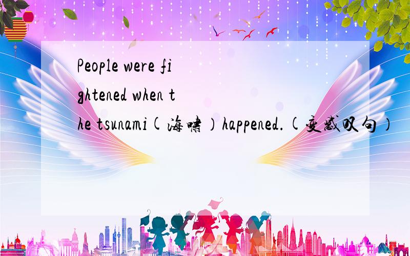 People were fightened when the tsunami(海啸）happened.(变感叹句）