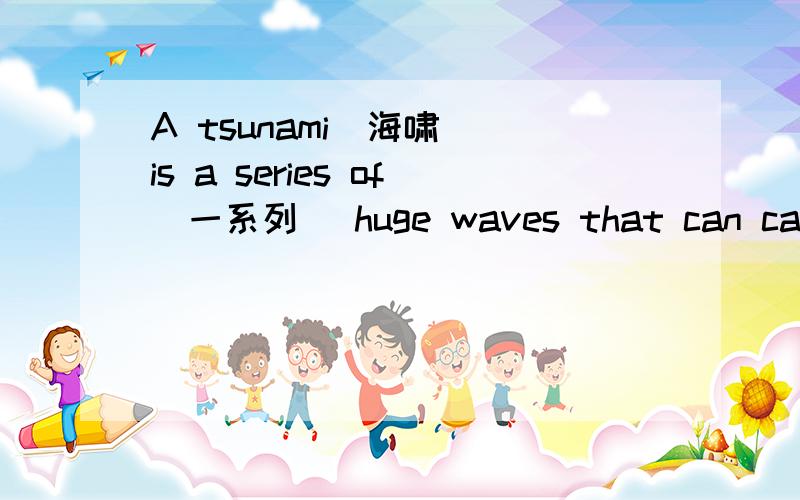 A tsunami(海啸) is a series of(一系列) huge waves that can cause