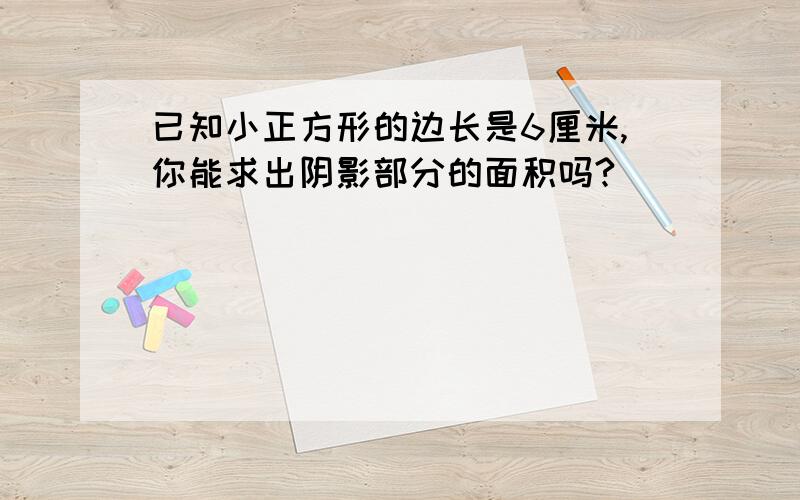 已知小正方形的边长是6厘米,你能求出阴影部分的面积吗?