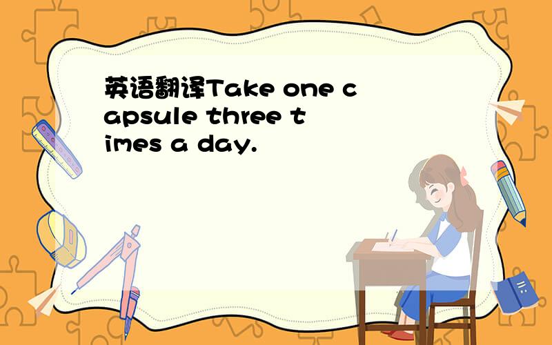 英语翻译Take one capsule three times a day.