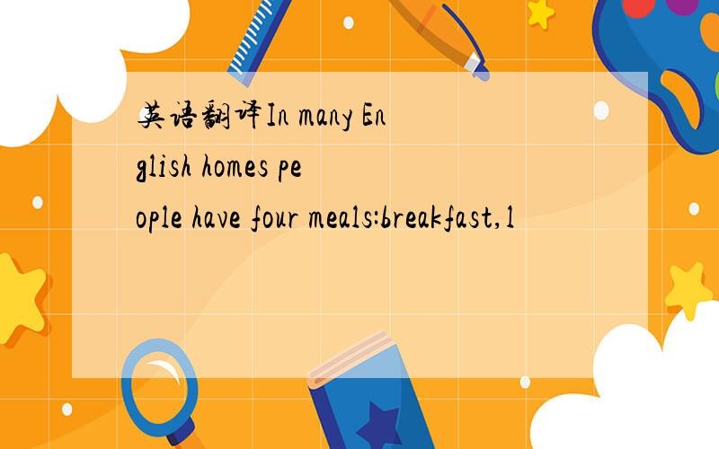 英语翻译In many English homes people have four meals:breakfast,l