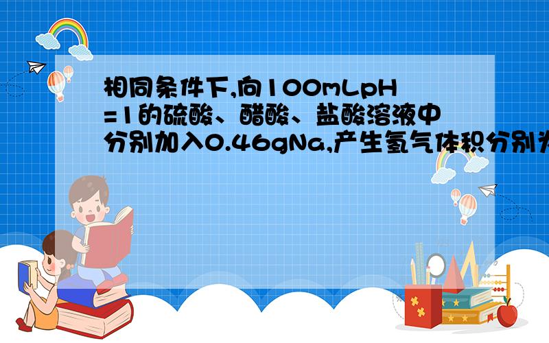 相同条件下,向100mLpH=1的硫酸、醋酸、盐酸溶液中分别加入0.46gNa,产生氢气体积分别为V1、V2、V3