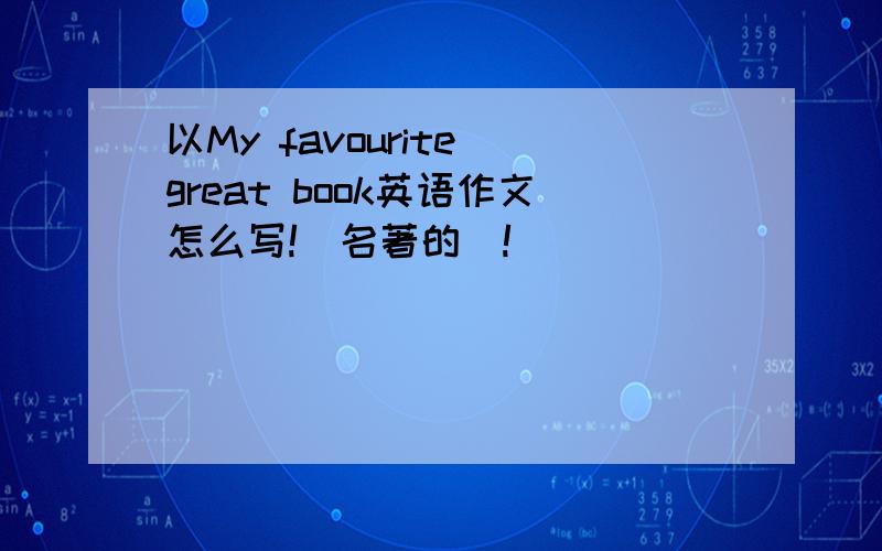 以My favourite great book英语作文怎么写!(名著的)!