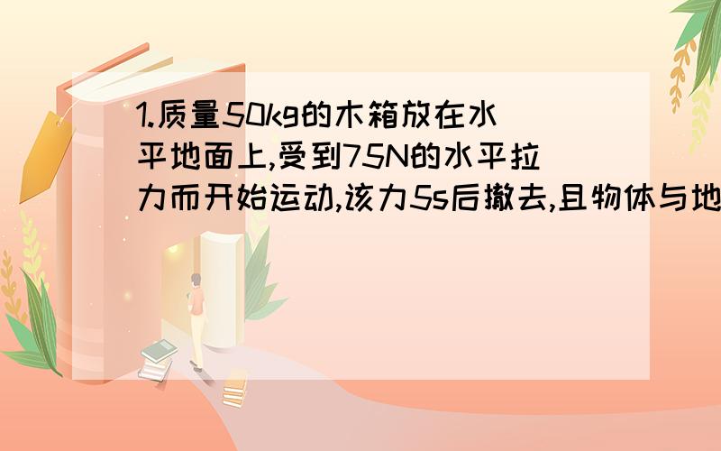 1.质量50kg的木箱放在水平地面上,受到75N的水平拉力而开始运动,该力5s后撤去,且物体与地面的动摩擦因素为0.1,