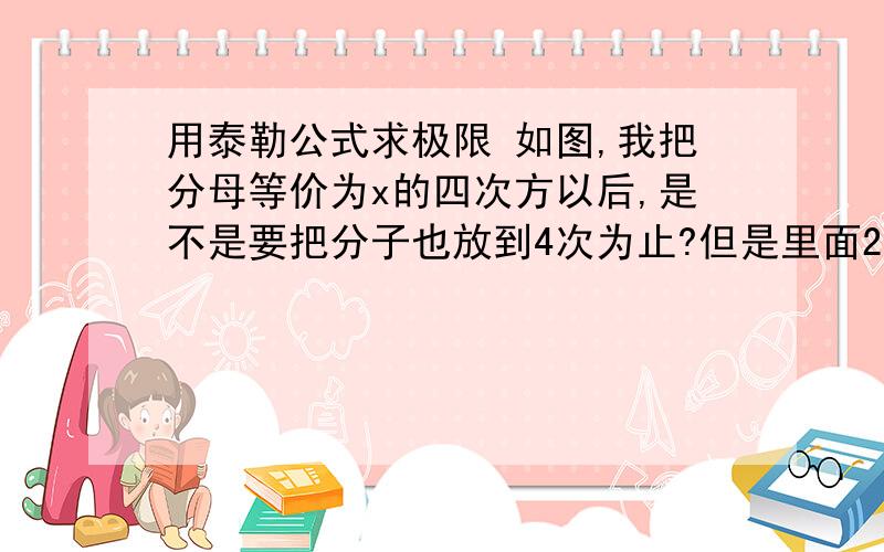 用泰勒公式求极限 如图,我把分母等价为x的四次方以后,是不是要把分子也放到4次为止?但是里面2次的