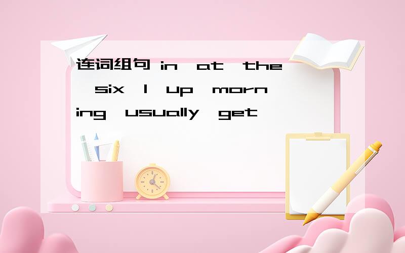 连词组句 in,at,the,six,I,up,morning,usually,get