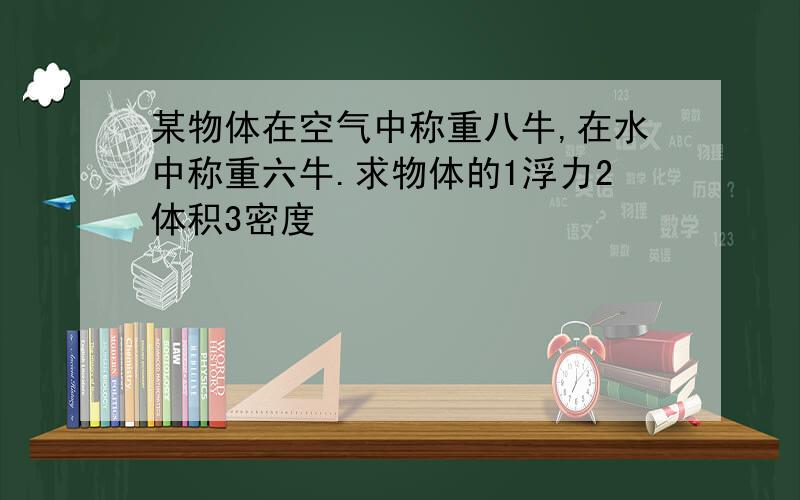 某物体在空气中称重八牛,在水中称重六牛.求物体的1浮力2体积3密度