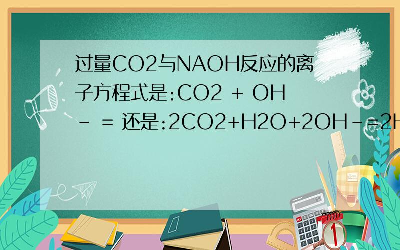 过量CO2与NAOH反应的离子方程式是:CO2 + OH- = 还是:2CO2+H2O+2OH-=2HCO3-