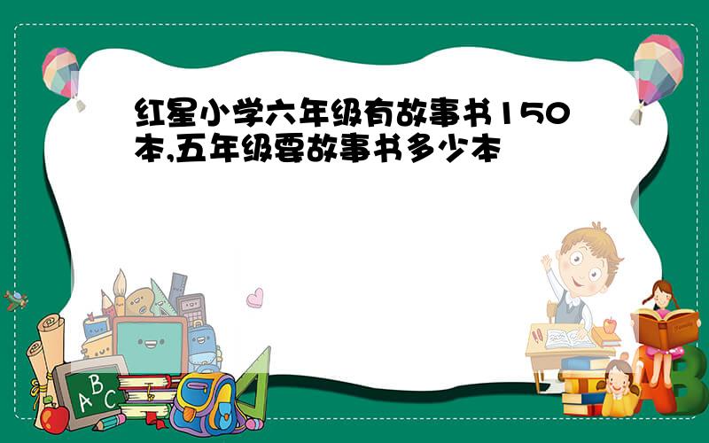 红星小学六年级有故事书150本,五年级要故事书多少本