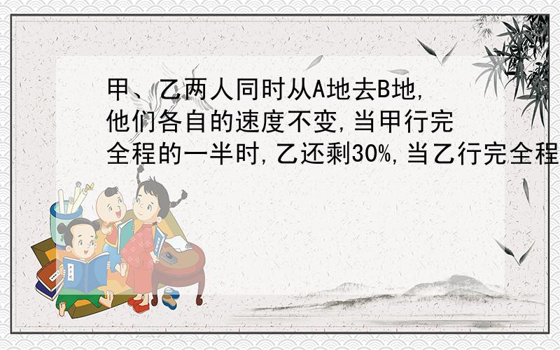 甲、乙两人同时从A地去B地,他们各自的速度不变,当甲行完全程的一半时,乙还剩30%,当乙行完全程时,甲离B地还有200千