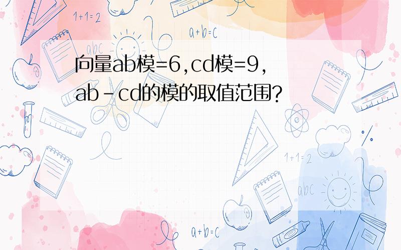 向量ab模=6,cd模=9,ab-cd的模的取值范围?