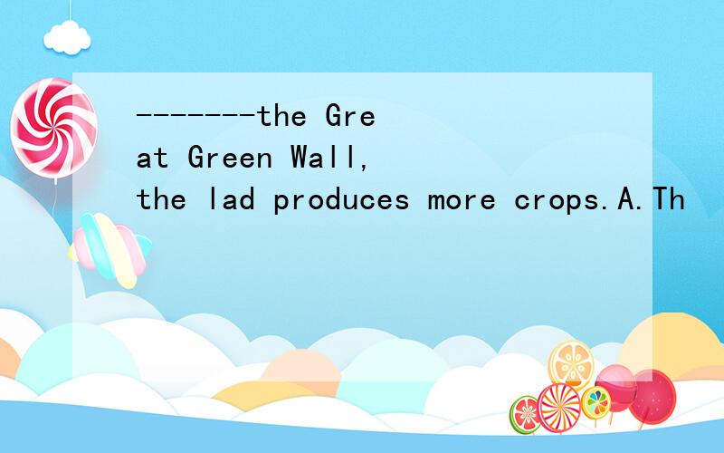 -------the Great Green Wall,the lad produces more crops.A.Th