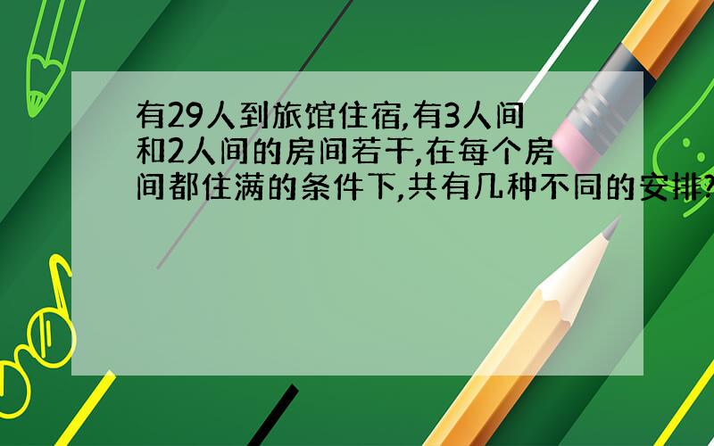 有29人到旅馆住宿,有3人间和2人间的房间若干,在每个房间都住满的条件下,共有几种不同的安排?