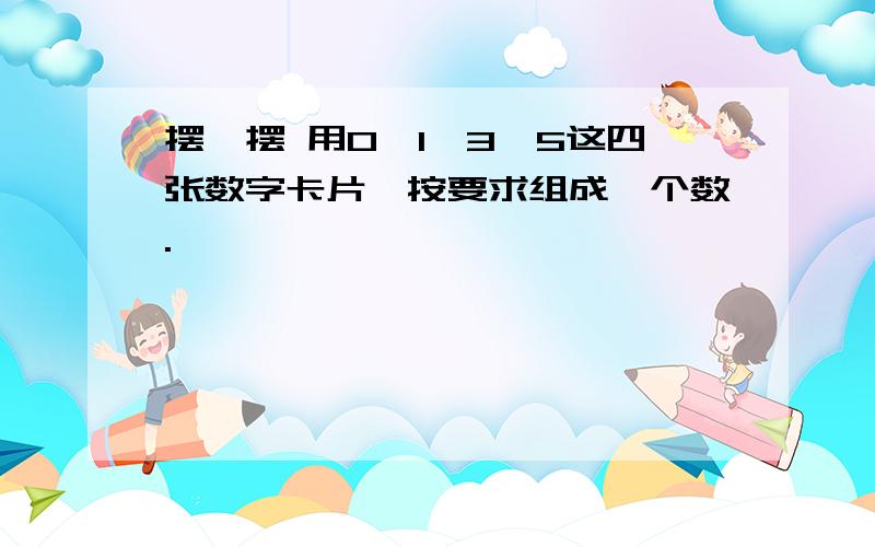 摆一摆 用0、1、3、5这四张数字卡片,按要求组成一个数.