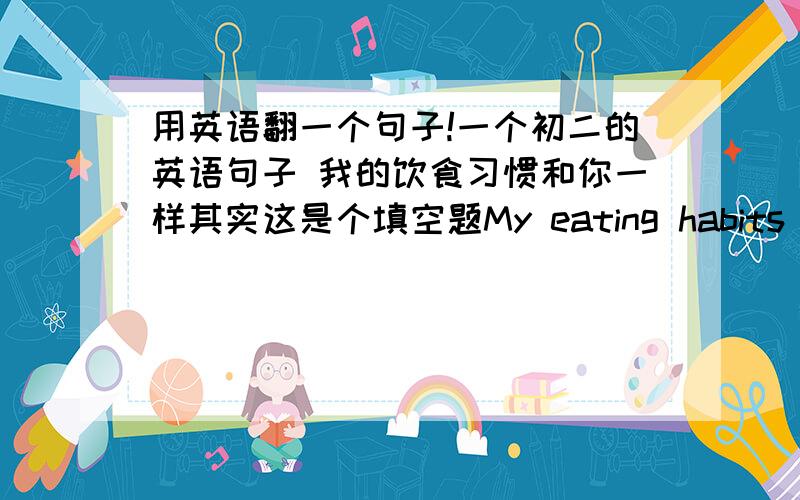 用英语翻一个句子!一个初二的英语句子 我的饮食习惯和你一样其实这是个填空题My eating habits are __