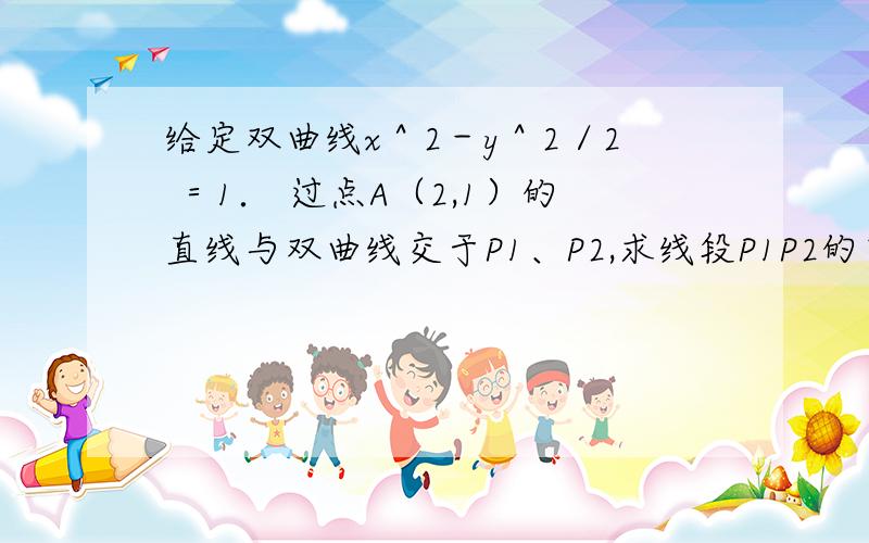 给定双曲线x＾2－y＾2／2 ＝1． 过点A（2,1）的直线与双曲线交于P1、P2,求线段P1P2的中点P的轨迹方程.详