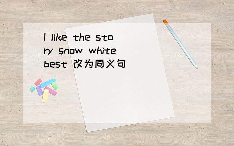 I like the story snow white best 改为同义句