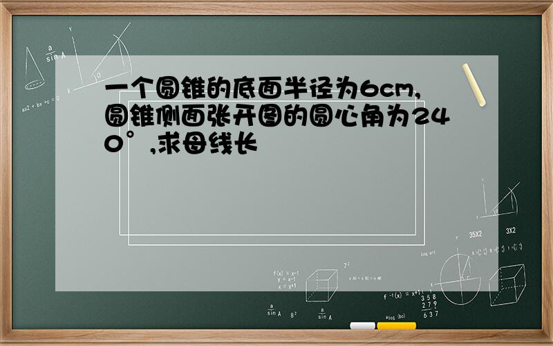 一个圆锥的底面半径为6cm,圆锥侧面张开图的圆心角为240°,求母线长