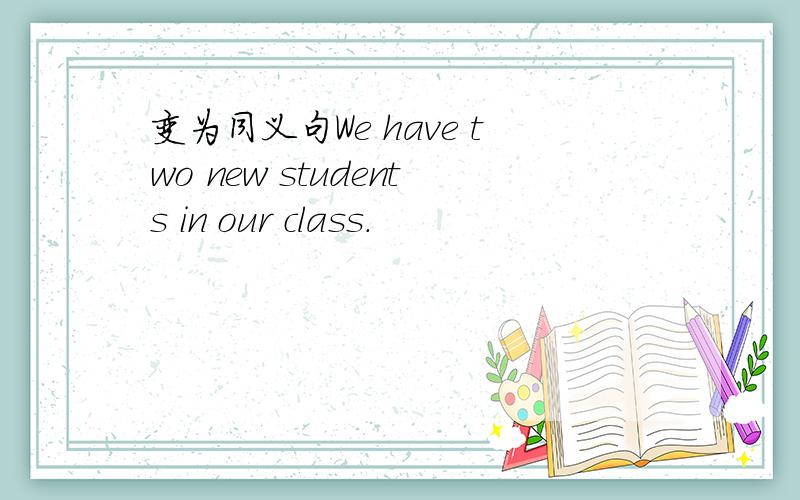 变为同义句We have two new students in our class.