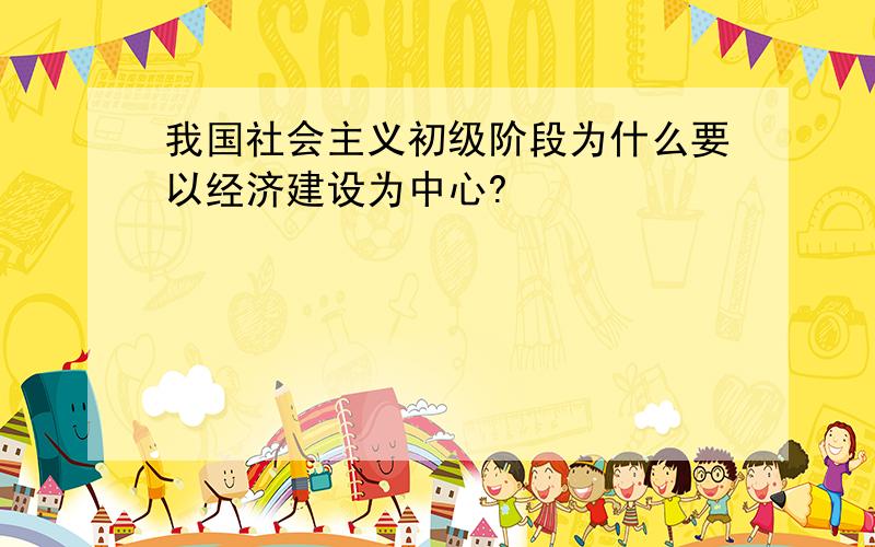 我国社会主义初级阶段为什么要以经济建设为中心?