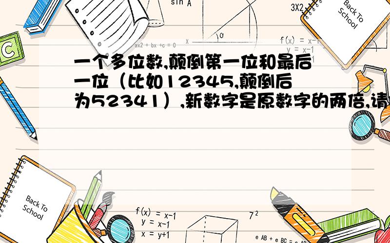 一个多位数,颠倒第一位和最后一位（比如12345,颠倒后为52341）,新数字是原数字的两倍,请问原数字是?