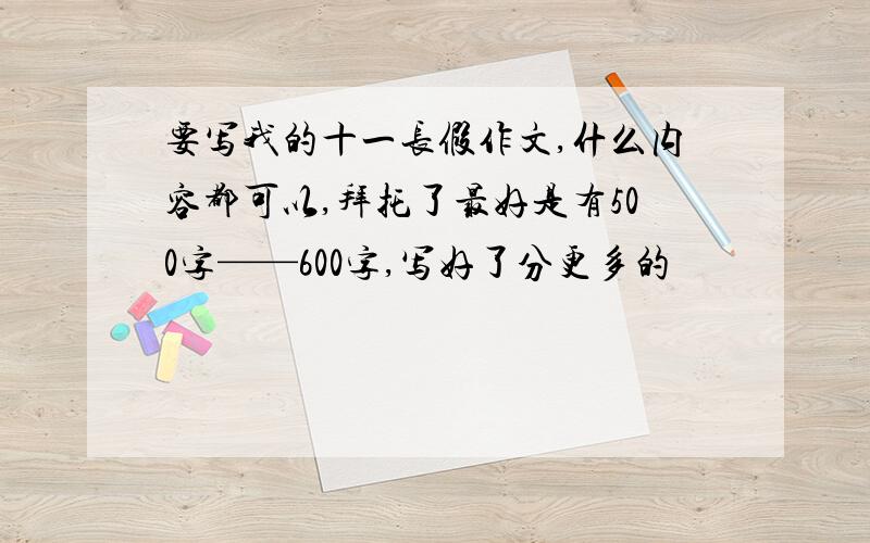 要写我的十一长假作文,什么内容都可以,拜托了最好是有500字——600字,写好了分更多的