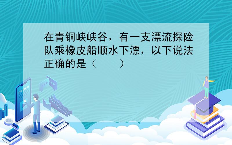 在青铜峡峡谷，有一支漂流探险队乘橡皮船顺水下漂，以下说法正确的是（　　）