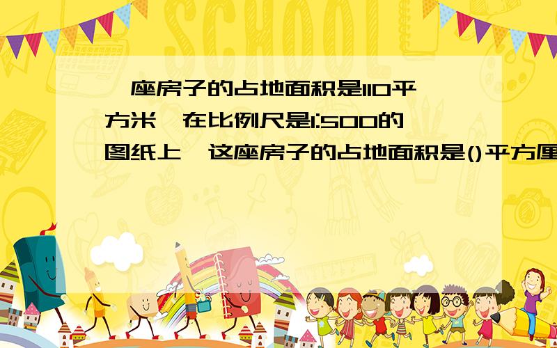 一座房子的占地面积是110平方米,在比例尺是1:500的图纸上,这座房子的占地面积是()平方厘米.