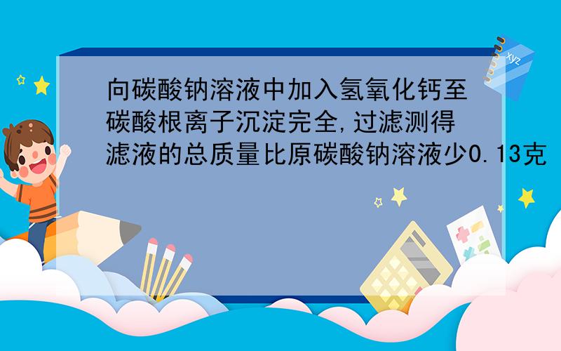 向碳酸钠溶液中加入氢氧化钙至碳酸根离子沉淀完全,过滤测得滤液的总质量比原碳酸钠溶液少0.13克