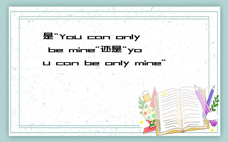 是“You can only be mine”还是“you can be only mine”