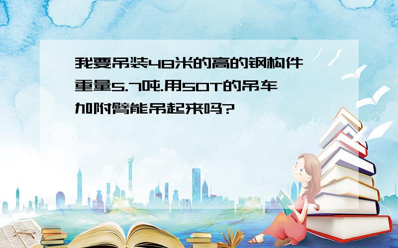 我要吊装48米的高的钢构件 重量5.7吨.用50T的吊车加附臂能吊起来吗?