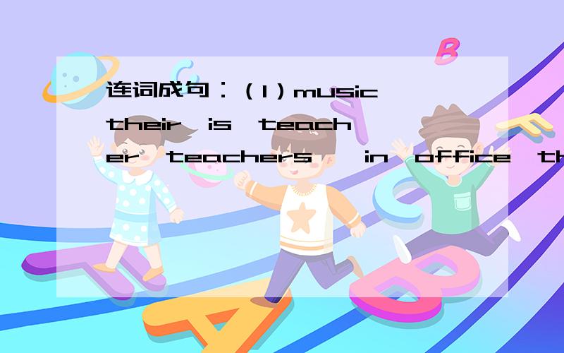 连词成句：（1）music,their,is,teacher,teachers',in,office,the