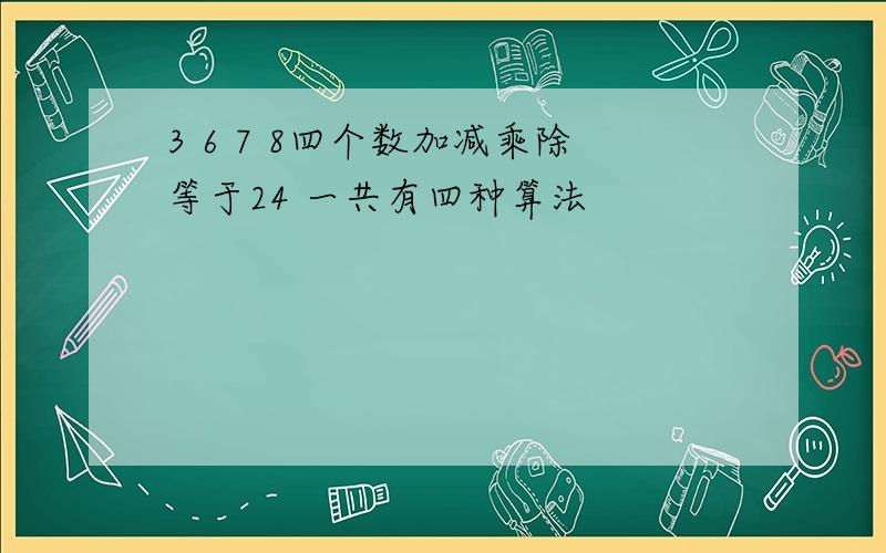 3 6 7 8四个数加减乘除等于24 一共有四种算法