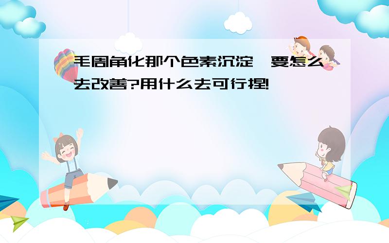 毛周角化那个色素沉淀,要怎么去改善?用什么去可行捏!