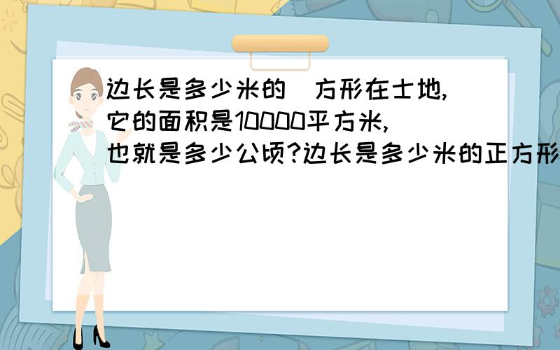 边长是多少米的丄方形在士地,它的面积是10000平方米,也就是多少公顷?边长是多少米的正方形士地,它的面