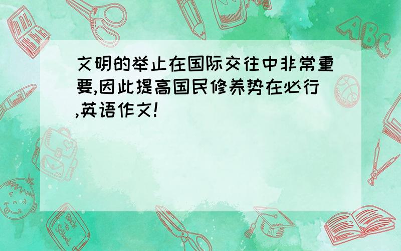 文明的举止在国际交往中非常重要,因此提高国民修养势在必行,英语作文!