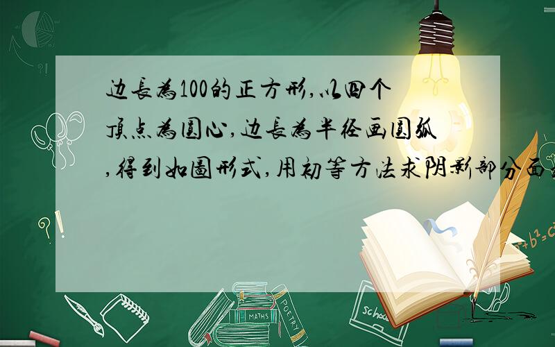 边长为100的正方形,以四个顶点为圆心,边长为半径画圆弧,得到如图形式,用初等方法求阴影部分面积.