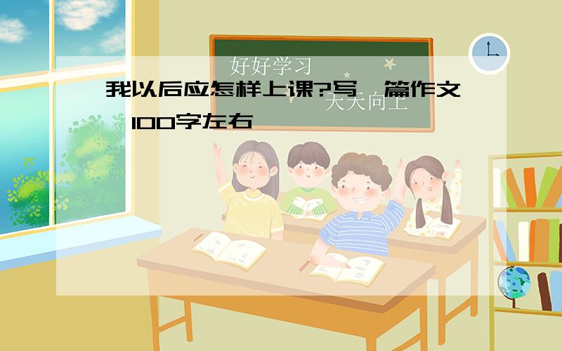 我以后应怎样上课?写一篇作文,100字左右