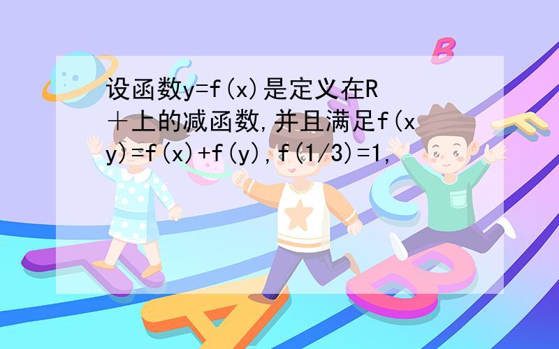 设函数y=f(x)是定义在R＋上的减函数,并且满足f(xy)=f(x)+f(y),f(1/3)=1,