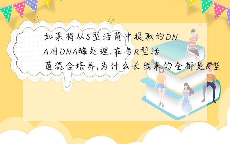 如果将从S型活菌中提取的DNA用DNA酶处理,在与R型活菌混合培养,为什么长出来的全都是R型