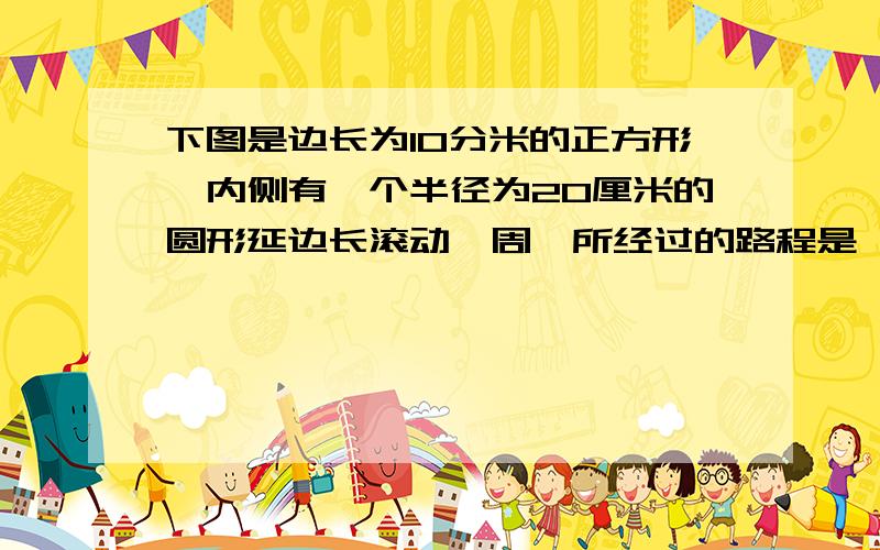 下图是边长为10分米的正方形,内侧有一个半径为20厘米的圆形延边长滚动一周,所经过的路程是