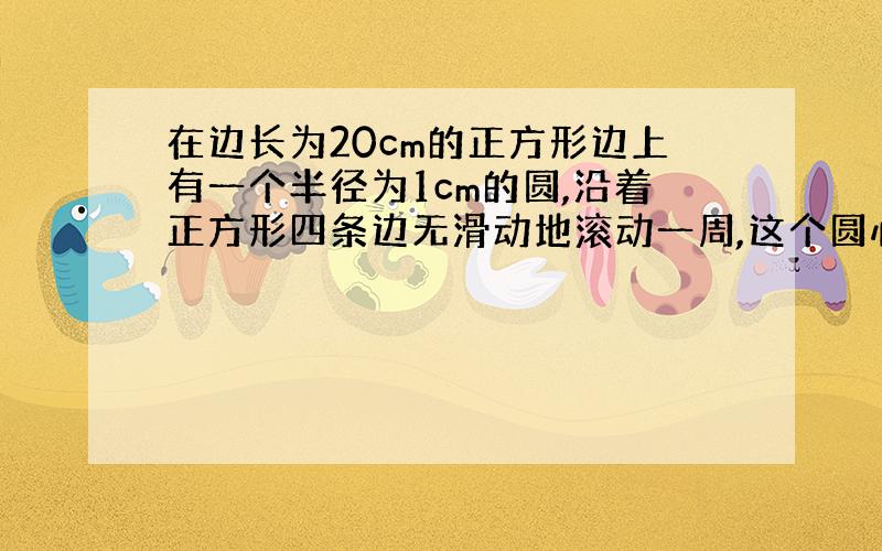 在边长为20cm的正方形边上有一个半径为1cm的圆,沿着正方形四条边无滑动地滚动一周,这个圆心经过的路程是多少cm?这个